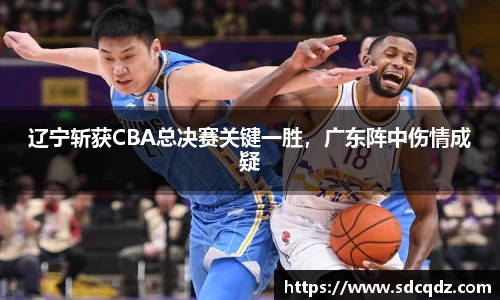辽宁斩获CBA总决赛关键一胜，广东阵中伤情成疑
