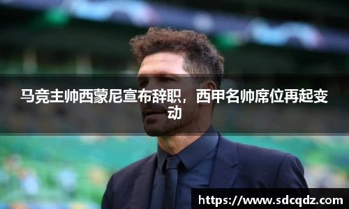 马竞主帅西蒙尼宣布辞职，西甲名帅席位再起变动