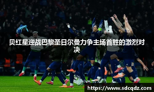 贝红星迎战巴黎圣日尔曼力争主场首胜的激烈对决