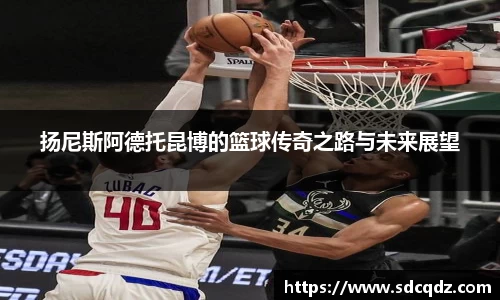 扬尼斯阿德托昆博的篮球传奇之路与未来展望