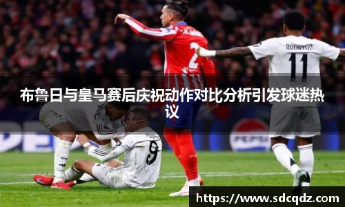 布鲁日与皇马赛后庆祝动作对比分析引发球迷热议