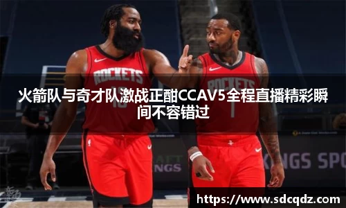 火箭队与奇才队激战正酣CCAV5全程直播精彩瞬间不容错过