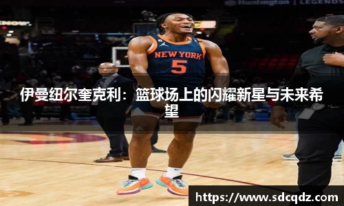 伊曼纽尔奎克利：篮球场上的闪耀新星与未来希望