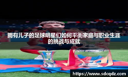 拥有儿子的足球明星们如何平衡家庭与职业生涯的挑战与成就