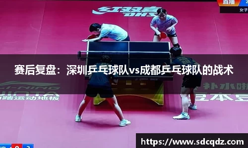 赛后复盘：深圳乒乓球队vs成都乒乓球队的战术